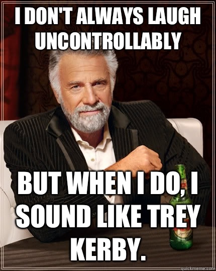 I don't always laugh uncontrollably but when I do, I sound like Trey Kerby.  The Most Interesting Man In The World