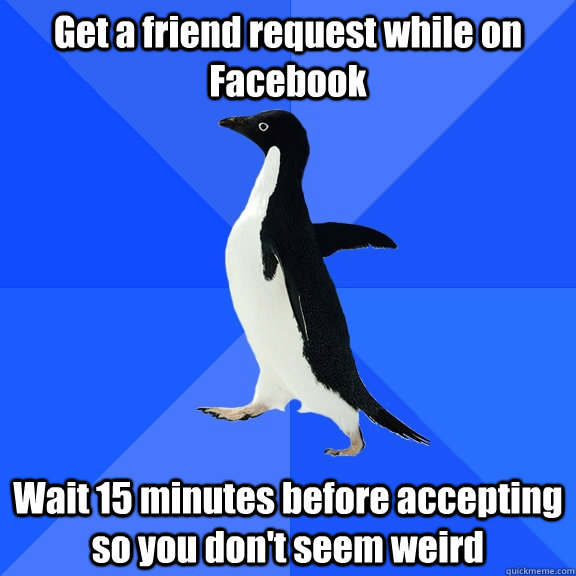 Get a friend request while on Facebook Wait 15 minutes before accepting so you don't seem weird  Socially Awkward Penguin