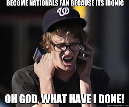 Become nationals fan because its ironic oh god, what have i done!  Sad Hipster