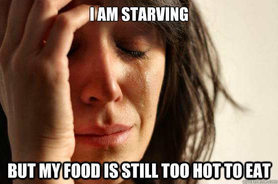 I am starving But my food is still too hot to eat - I am starving But my food is still too hot to eat  First World Problems