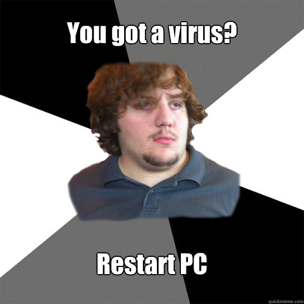 You got a virus? Restart PC  Family Tech Support Guy