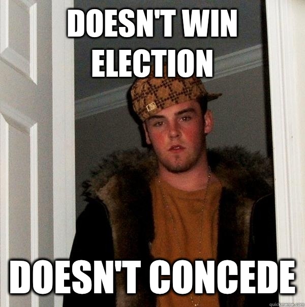 Doesn't win election Doesn't concede  Scumbag Steve