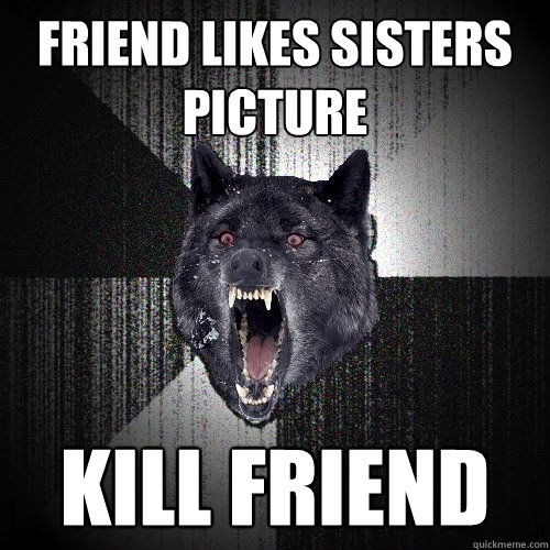 Friend likes sisters picture Kill friend  Insanity Wolf