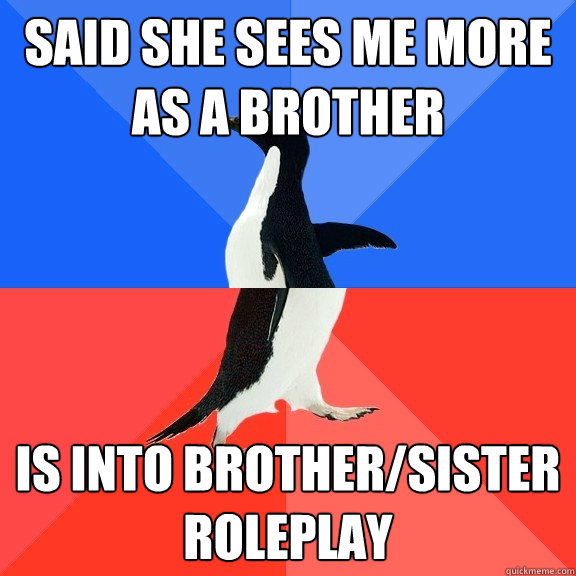 said she sees me more as a brother Is into brother/sister roleplay  Socially Awkward Awesome Penguin