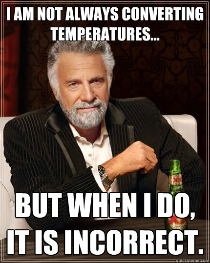 I am not always converting temperatures...
 but when I do, it is incorrect.  The Most Interesting Man In The World