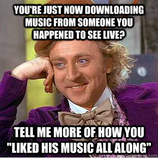 You're just now downloading music from someone you happened to see Live? Tell me more of how you 