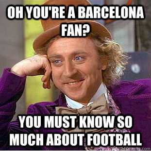 Oh you're a Barcelona Fan? You must know so much about football  Creepy Wonka