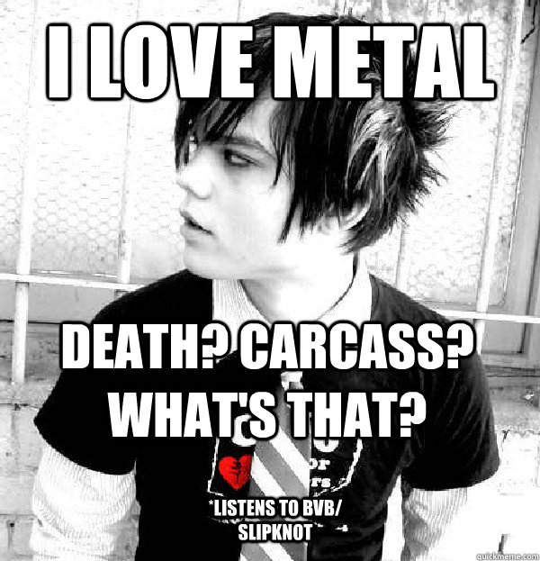 I love metal death? carcass? what's that? *listens to BVB/ slipknot - I love metal death? carcass? what's that? *listens to BVB/ slipknot  Bad Metal Head