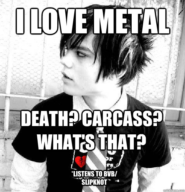 I love metal death? carcass? what's that? *listens to BVB/ slipknot  Bad Metal Head