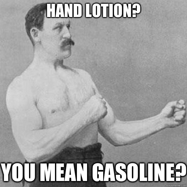 HAND LOTION? YOU MEAN GASOLINE?  overly manly man