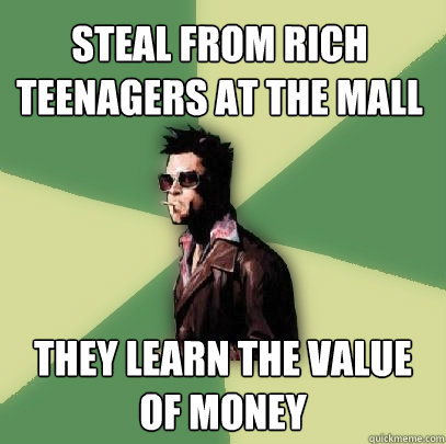 Steal from rich teenagers at the mall They learn the value of money  Helpful Tyler Durden