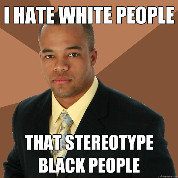 I hate white people that stereotype black people - I hate white people that stereotype black people  Successful Black Man