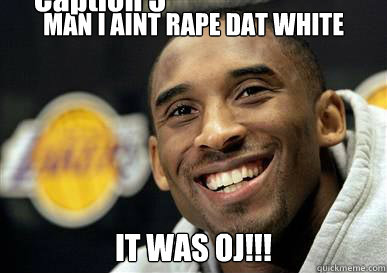 MAN I AINT RAPE DAT WHITE GIRL.. IT WAS OJ!!! Caption 3 goes here  