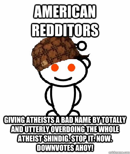 american redditors giving atheists a bad name by totally and utterly overdoing the whole atheist shindig. stop it. now. downvotes ahoy!  Scumbag Redditor