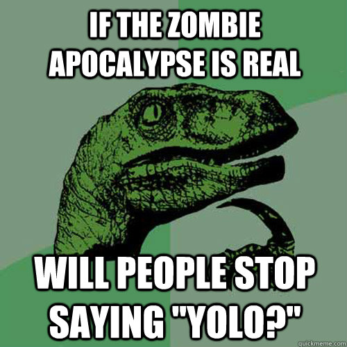 If the zombie apocalypse is real will people stop saying 