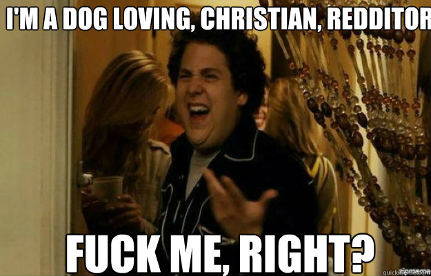 I'm a dog loving, christian, redditor FUCK ME, RIGHT?  fuck me right