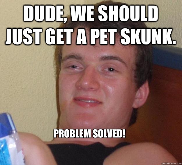 Dude, we should just get a pet skunk. 

Problem solved! 
 - Dude, we should just get a pet skunk. 

Problem solved! 
  10 Guy