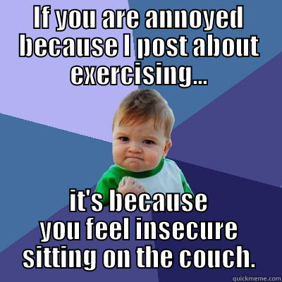 IF YOU ARE ANNOYED BECAUSE I POST ABOUT EXERCISING... IT'S BECAUSE YOU FEEL INSECURE SITTING ON THE COUCH. Success Kid