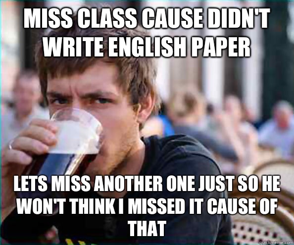 Miss class cause didn't write English paper Lets miss another one just so he won't think I missed it cause of that  Lazy College Senior
