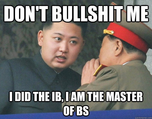 don't bullshit me i did the ib, i am the master of bs  Hungry Kim Jong Un