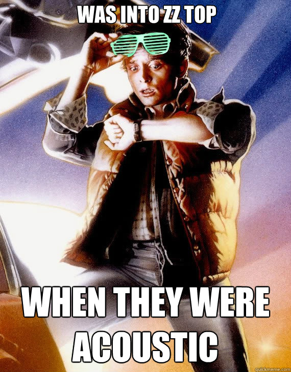 was into zz top when they were acoustic  Hipster Marty