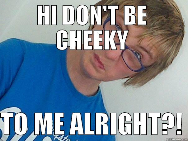 HI DON'T BE CHEEKY  TO ME ALRIGHT?! Misc