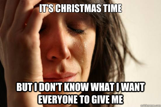 It's Christmas time But I don't know what I want everyone to give me  First World Problems