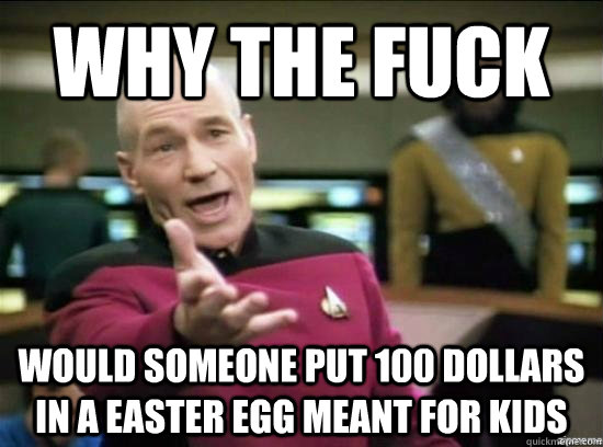 Why the fuck would someone put 100 dollars in a easter egg meant for kids  Annoyed Picard HD