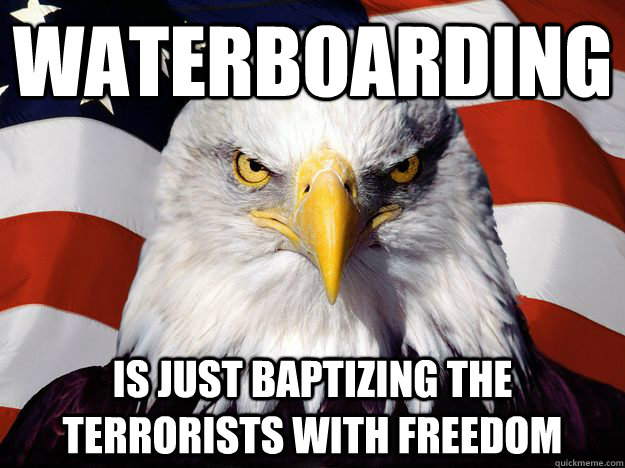 WATERBOARDING IS JUST BAPTIZING THE TERRORISTS WITH FREEDOM  Merica Eagle