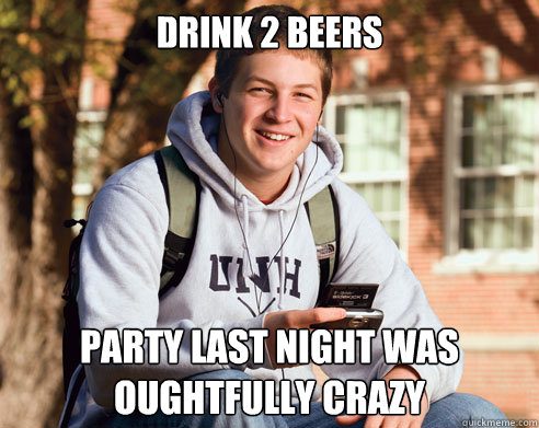 drink 2 beers party last night was oughtfully crazy  College Freshman