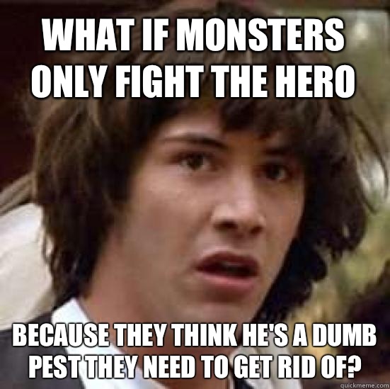 what if monsters only fight the hero Because they think he's a dumb pest they need to get rid of?  conspiracy keanu