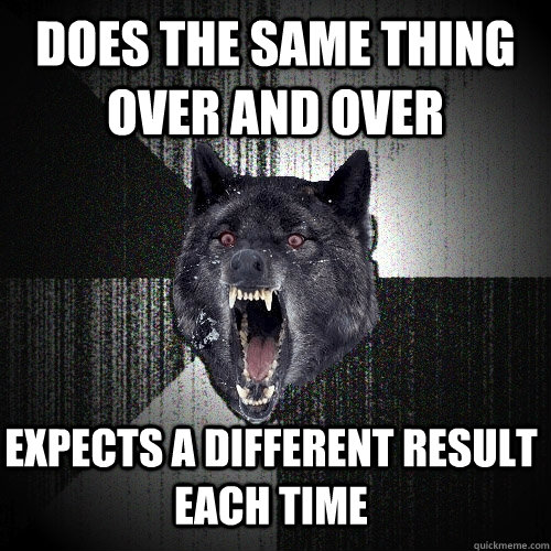 Does the same thing over and over expects a different result each time  Insanity Wolf