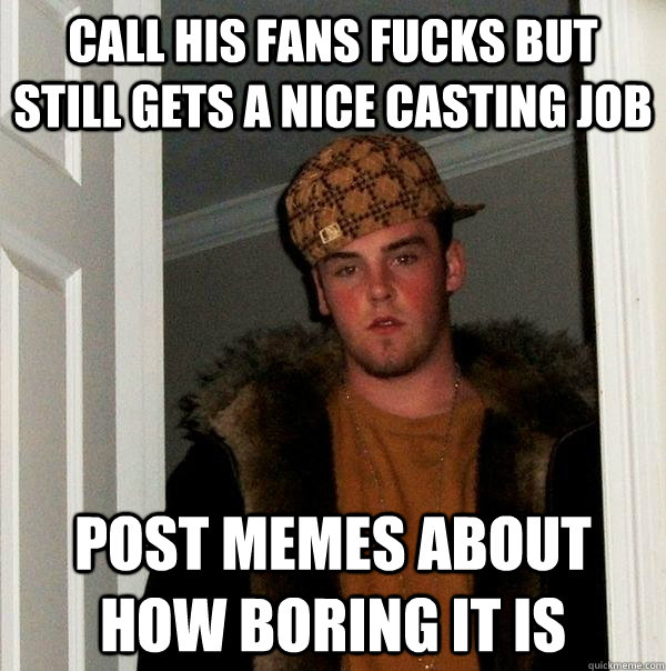 Call his fans fucks but still gets a nice casting job post memes about how boring it is  Scumbag Steve