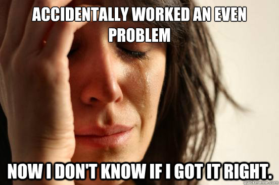 Accidentally worked an even problem Now I don't know if I got it right.  First World Problems