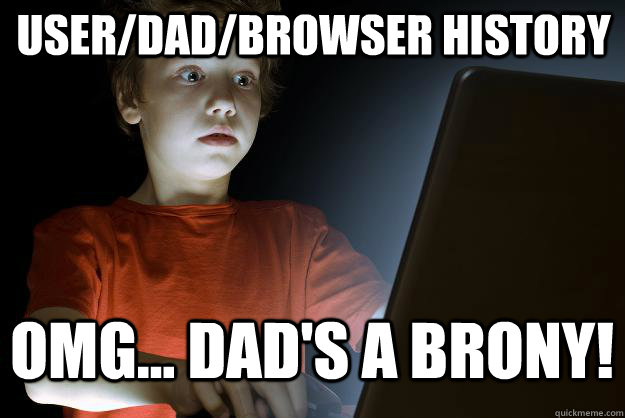 user/dad/browser history OMG... dad's a brony!  scared first day on the internet kid