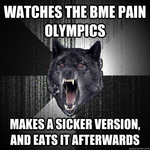 watches the bme pain olympics makes a sicker version, and eats it afterwards  Insanity Wolf
