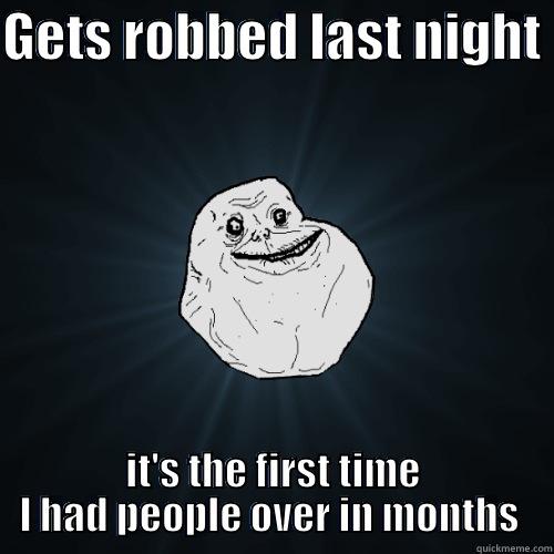 GETS ROBBED LAST NIGHT  IT'S THE FIRST TIME I HAD PEOPLE OVER IN MONTHS  Forever Alone