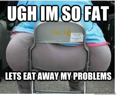 Ugh im so fat Lets eat away my problems  Ironic fatguy