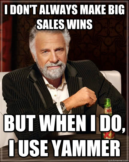 I don't always make big sales wins but when I do, I use Yammer - I don't always make big sales wins but when I do, I use Yammer  The Most Interesting Man In The World