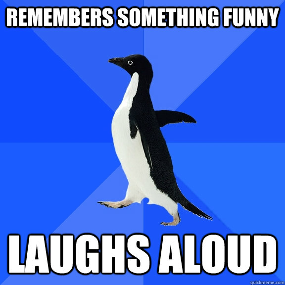 remembers something funny laughs aloud  Socially Awkward Penguin