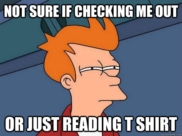 not sure if checking me out or just reading t shirt  Futurama Fry