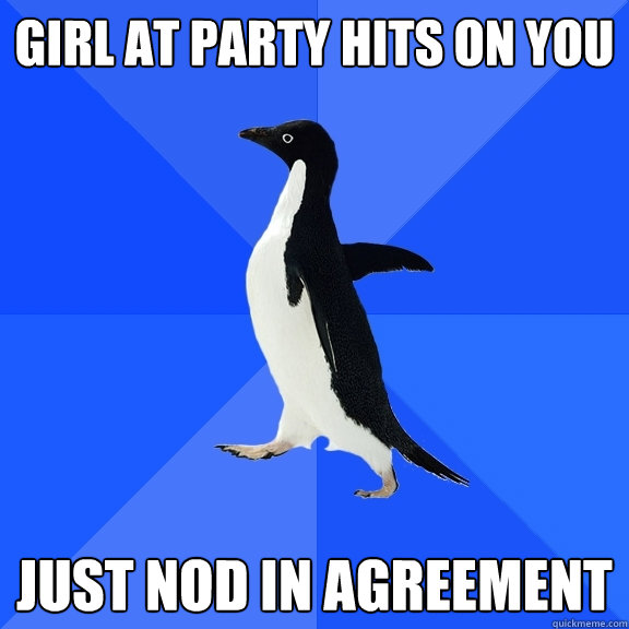 Girl at party hits on you Just nod in agreement  Socially Awkward Penguin