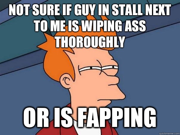 Not sure if guy in stall next to me is wiping ass thoroughly Or is fapping - Not sure if guy in stall next to me is wiping ass thoroughly Or is fapping  Futurama Fry