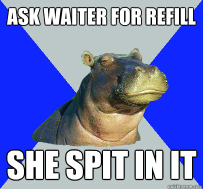 ask waiter for refill she spit in it  Skeptical Hippo