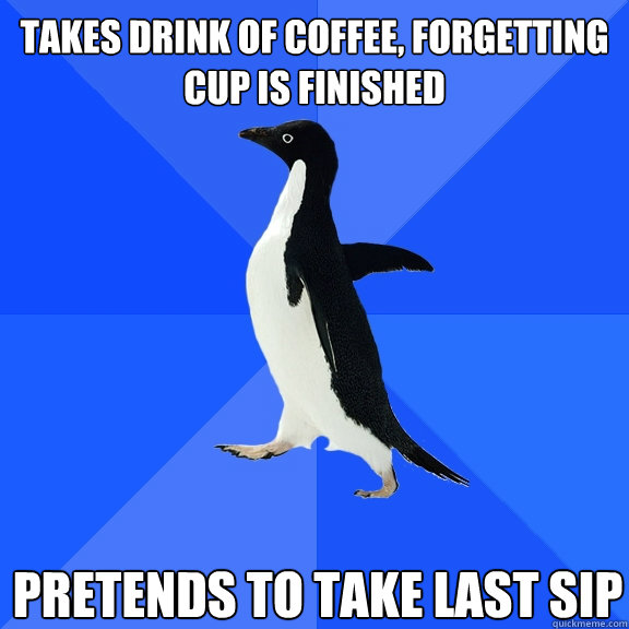 takes drink of coffee, forgetting cup is finished pretends to take last sip  Socially Awkward Penguin