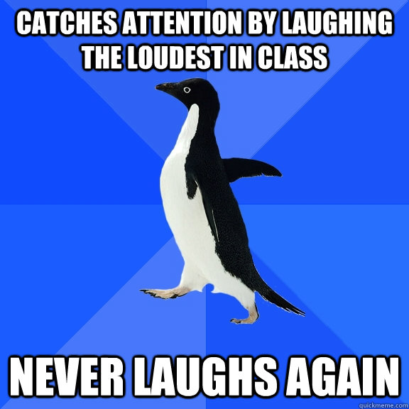 Catches attention by laughing the loudest in class Never laughs again  Socially Awkward Penguin
