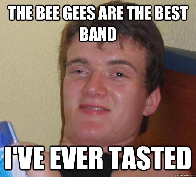 The bee gees are the best band i've ever tasted  - The bee gees are the best band i've ever tasted   10 Guy