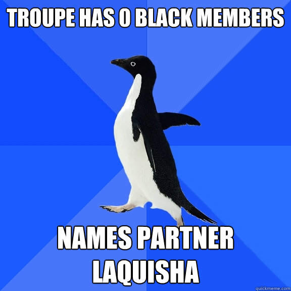 troupe has 0 black members names partner laquisha  Socially Awkward Penguin