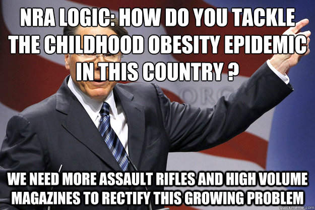 nra logic: how do you tackle the childhood obesity epidemic in this country ? we need more assault rifles and high volume magazines to rectify this growing problem  The New NRA