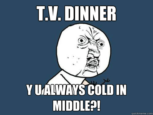 t.v. dinner y u always cold in middle?!  Y U No
